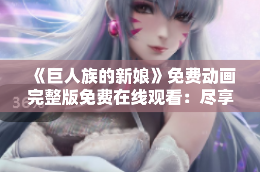 《巨人族的新娘》免费动画完整版免费在线观看：尽享迷人故事的全集