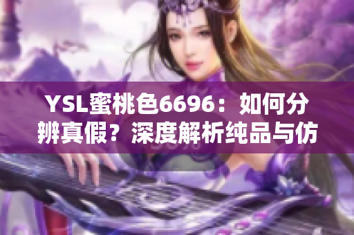 YSL蜜桃色6696：如何分辨真假？深度解析纯品与仿品的区别