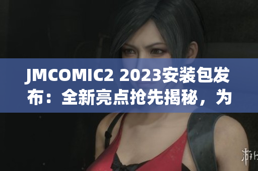 JMCOMIC2 2023安装包发布：全新亮点抢先揭秘，为你带来全新体验