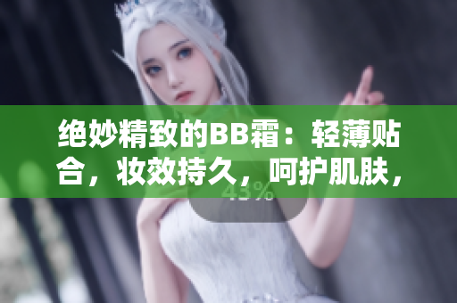 绝妙精致的BB霜：轻薄贴合，妆效持久，呵护肌肤，令妆容更加完美