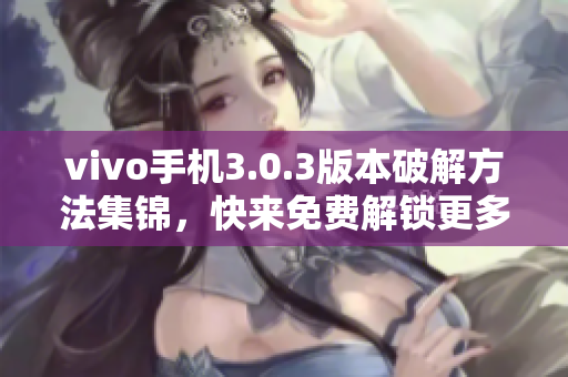 vivo手机3.0.3版本破解方法集锦，快来免费解锁更多功能！