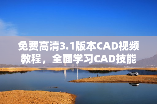 免费高清3.1版本CAD视频教程，全面学习CAD技能