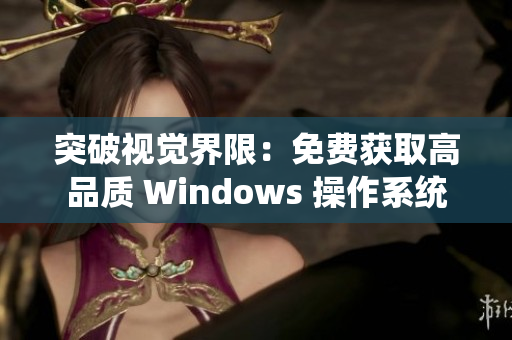 突破视觉界限：免费获取高品质 Windows 操作系统