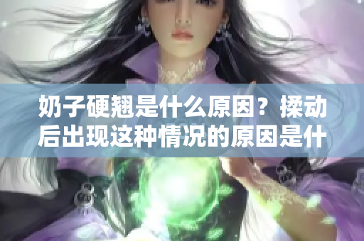 奶子硬翘是什么原因？揉动后出现这种情况的原因是什么？