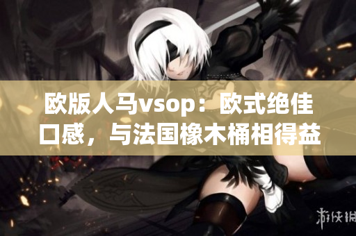 欧版人马vsop：欧式绝佳口感，与法国橡木桶相得益彰