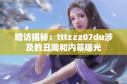 暗访揭秘：tttzzz07du涉及的丑闻和内幕曝光