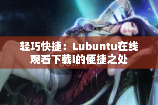 轻巧快捷：Lubuntu在线观看下载i的便捷之处