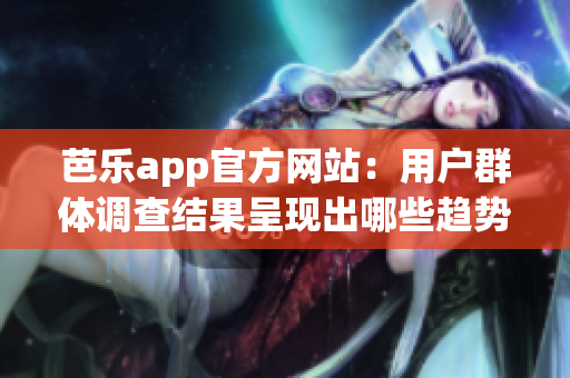 芭乐app官方网站：用户群体调查结果呈现出哪些趋势？