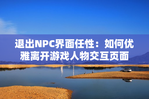 退出NPC界面任性：如何优雅离开游戏人物交互页面