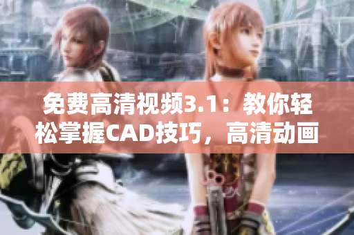 免费高清视频3.1：教你轻松掌握CAD技巧，高清动画带你领略CAD魅力