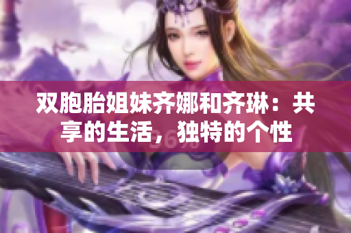 双胞胎姐妹齐娜和齐琳：共享的生活，独特的个性