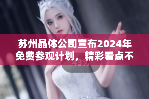 苏州晶体公司宣布2024年免费参观计划，精彩看点不容错过