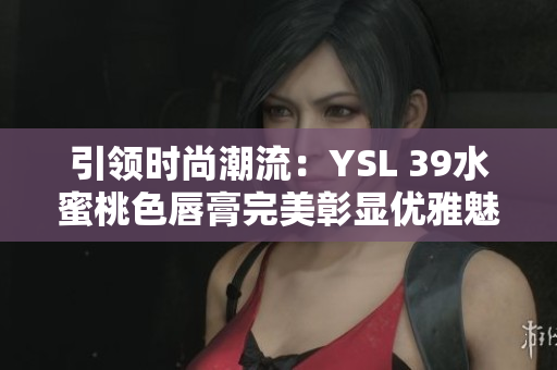 引领时尚潮流：YSL 39水蜜桃色唇膏完美彰显优雅魅力