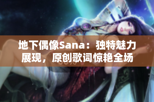 地下偶像Sana：独特魅力展现，原创歌词惊艳全场