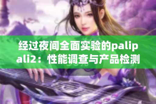 经过夜间全面实验的palipali2：性能调查与产品检测回顾