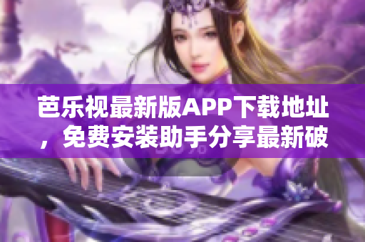 芭乐视最新版APP下载地址，免费安装助手分享最新破解版安装包