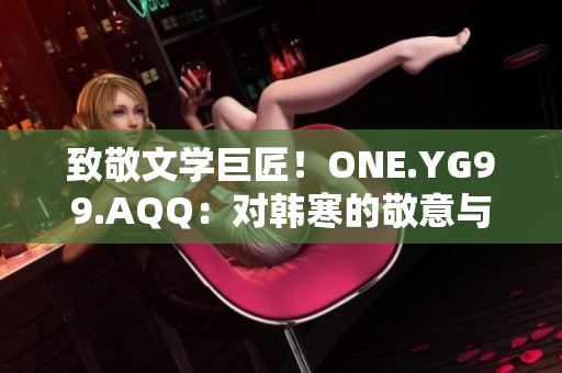 致敬文学巨匠！ONE.YG99.AQQ：对韩寒的敬意与探索