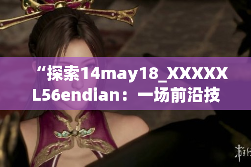 “探索14may18_XXXXXL56endian：一场前沿技术的探索与实践”