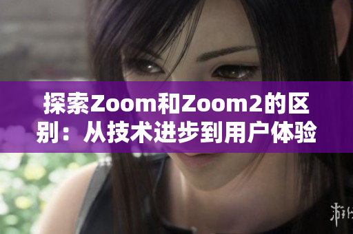 探索Zoom和Zoom2的区别：从技术进步到用户体验演变