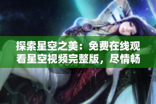 探索星空之美：免费在线观看星空视频完整版，尽情畅享宇宙奇观