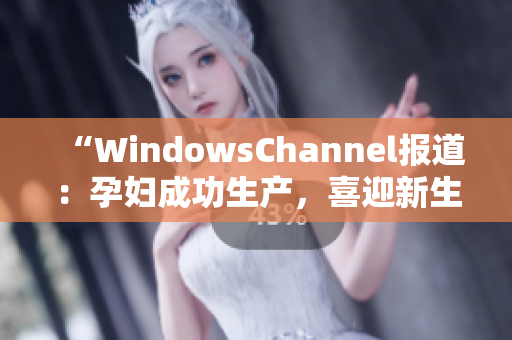 “WindowsChannel报道：孕妇成功生产，喜迎新生命！”