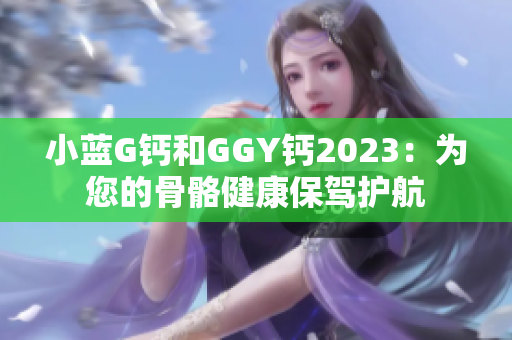 小蓝G钙和GGY钙2023：为您的骨骼健康保驾护航