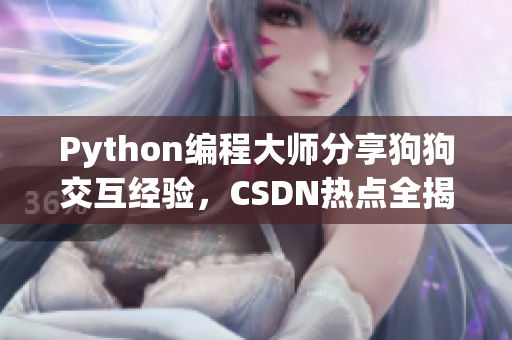 Python编程大师分享狗狗交互经验，CSDN热点全揭秘！