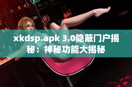 xkdsp.apk 3.0隐蔽门户揭秘：神秘功能大揭秘