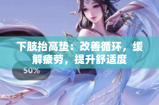 下肢抬高垫：改善循环，缓解疲劳，提升舒适度