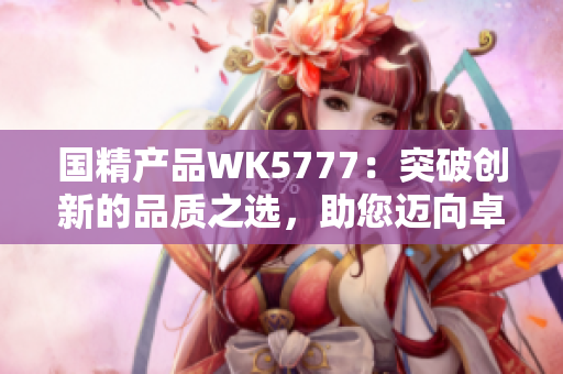 国精产品WK5777：突破创新的品质之选，助您迈向卓越生活