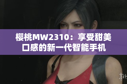 樱桃MW2310：享受甜美口感的新一代智能手机