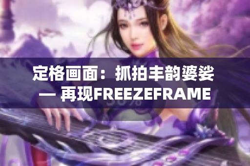 定格画面：抓拍丰韵婆娑 — 再现FREEZEFRAME