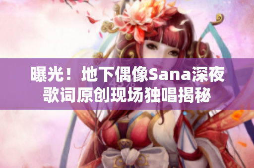 曝光！地下偶像Sana深夜歌词原创现场独唱揭秘