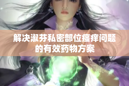 解决淑芬私密部位瘙痒问题的有效药物方案