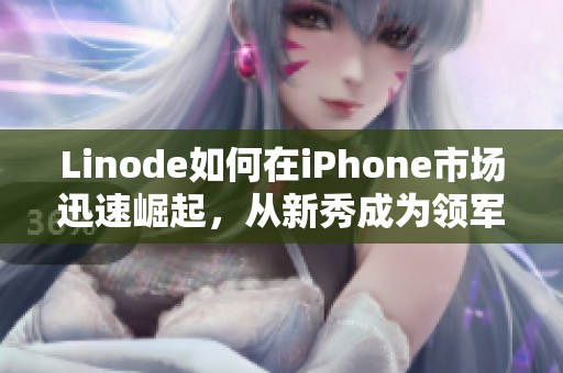 Linode如何在iPhone市场迅速崛起，从新秀成为领军者