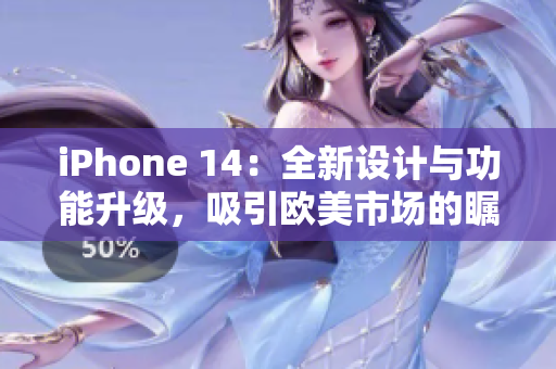 iPhone 14：全新设计与功能升级，吸引欧美市场的瞩目焦点