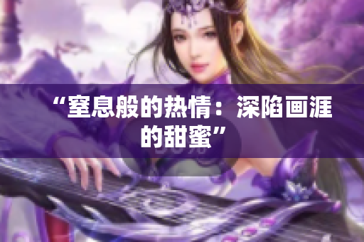 “窒息般的热情：深陷画涯的甜蜜”