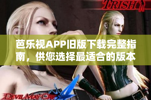 芭乐视APP旧版下载完整指南，供您选择最适合的版本