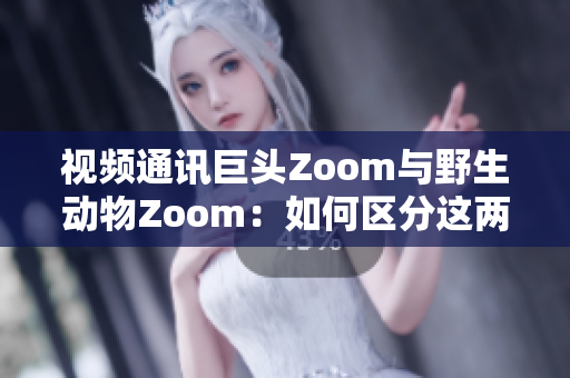 视频通讯巨头Zoom与野生动物Zoom：如何区分这两个Zoom