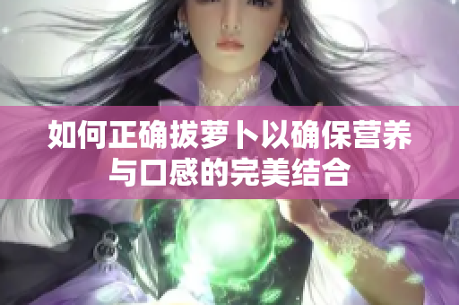 如何正确拔萝卜以确保营养与口感的完美结合