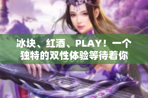 冰块、红酒、PLAY！一个独特的双性体验等待着你