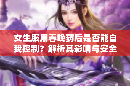 女生服用春晚药后是否能自我控制？解析其影响与安全性