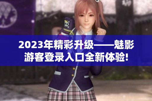 2023年精彩升级——魅影游客登录入口全新体验!