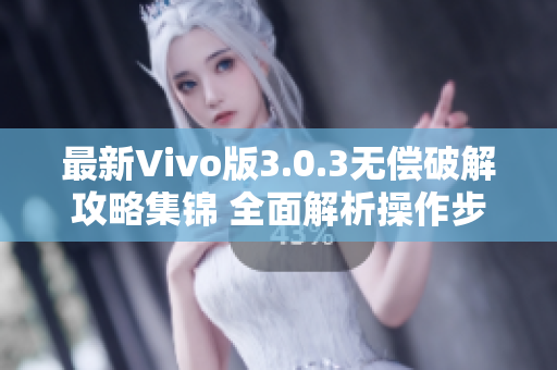 最新Vivo版3.0.3无偿破解攻略集锦 全面解析操作步骤