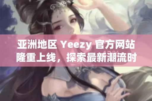 亚洲地区 Yeezy 官方网站隆重上线，探索最新潮流时尚！