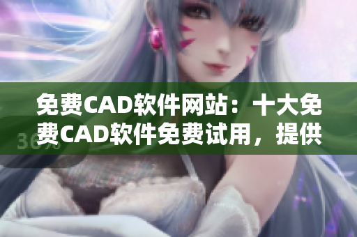 免费CAD软件网站：十大免费CAD软件免费试用，提供免费下载及在线使用