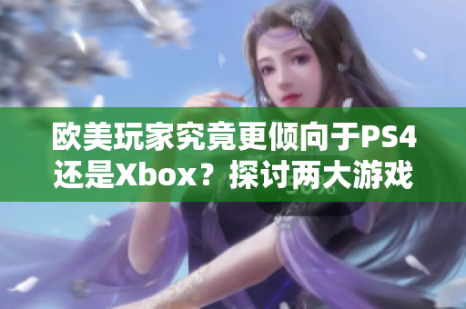 欧美玩家究竟更倾向于PS4还是Xbox？探讨两大游戏主机的受欢迎程度