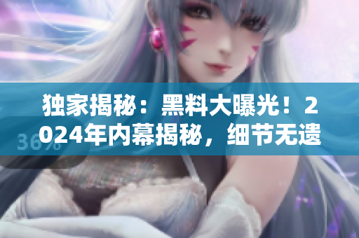 独家揭秘：黑料大曝光！2024年内幕揭秘，细节无遗！