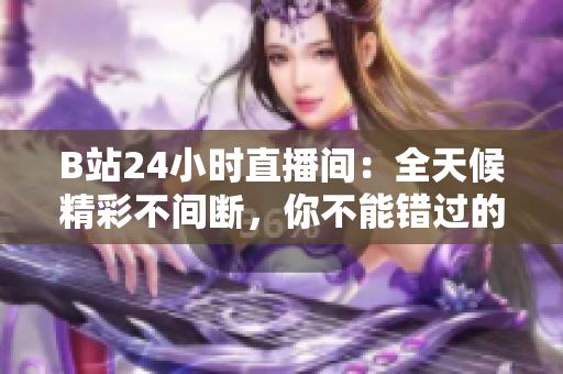 B站24小时直播间：全天候精彩不间断，你不能错过的直播体验！