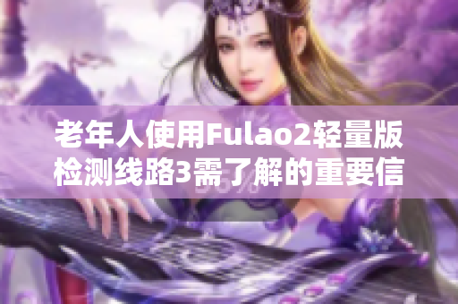 老年人使用Fulao2轻量版检测线路3需了解的重要信息